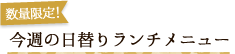 数量限定！今週の日替りランチメニュー
